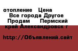 отопление › Цена ­ 50 000 - Все города Другое » Продам   . Пермский край,Александровск г.